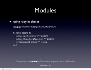 Modules
                 •        using ruby in classes
                          /etc/puppet/test/modules/apache/manifests/init.rb

                          hostclass :apache do
                            package :apache2, :ensure => present
                            package :libapache2-php, :ensure => present
                            service :apache2, :ensure => running
                          end




                            Environments - Modules - Templates - Augeas - Master - Masterless
                                                        © Martin Alfke - 2012

Freitag, 2. November 12
 