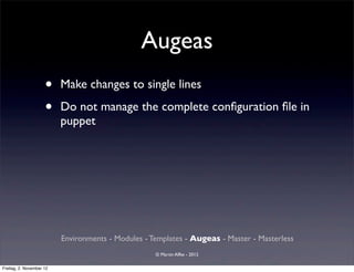 Augeas
                     •    Make changes to single lines

                     •    Do not manage the complete conﬁguration ﬁle in
                          puppet




                          Environments - Modules - Templates - Augeas - Master - Masterless
                                                    © Martin Alfke - 2012

Freitag, 2. November 12
 