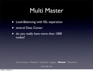 Multi Master
                     •    Load-Balancing with SSL separation

                     •    several Data Center

                     •    do you really have more than 1000
                          nodes?




                          Environments - Modules - Templates - Augeas - Master - Masterless
                                                    © Martin Alfke - 2012

Freitag, 2. November 12
 