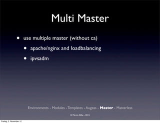 Multi Master
                 •        use multiple master (without ca)

                          •    apache/nginx and loadbalancing

                          •    ipvsadm




                              Environments - Modules - Templates - Augeas - Master - Masterless
                                                        © Martin Alfke - 2012

Freitag, 2. November 12
 