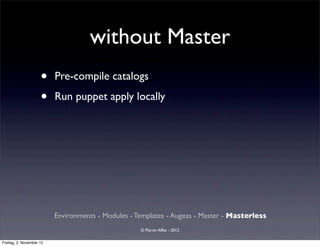 without Master
                     •    Pre-compile catalogs

                     •    Run puppet apply locally




                          Environments - Modules - Templates - Augeas - Master - Masterless
                                                    © Martin Alfke - 2012

Freitag, 2. November 12
 