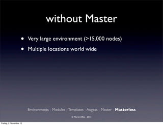without Master
                     •    Very large environment (>15.000 nodes)

                     •    Multiple locations world wide




                          Environments - Modules - Templates - Augeas - Master - Masterless
                                                    © Martin Alfke - 2012

Freitag, 2. November 12
 