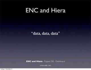 ENC and Hiera


                              “data, data, data”




                          ENC and Hiera - Puppet DB - Dashboard
                                       © Martin Alfke - 2012

Freitag, 2. November 12
 