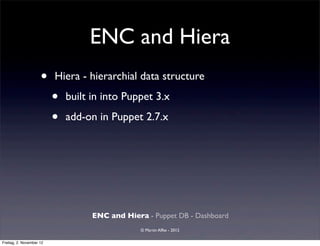 ENC and Hiera
                     •    Hiera - hierarchial data structure

                          •   built in into Puppet 3.x

                          •   add-on in Puppet 2.7.x




                                    ENC and Hiera - Puppet DB - Dashboard
                                                 © Martin Alfke - 2012

Freitag, 2. November 12
 