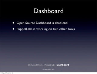Dashboard
                     •    Open Source Dashboard is dead end

                     •    PuppetLabs is working on two other tools




                                  ENC and Hiera - Puppet DB - Dashboard
                                               © Martin Alfke - 2012

Freitag, 2. November 12
 