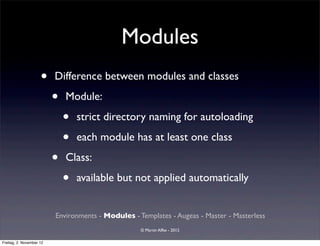 Modules
                     •    Difference between modules and classes

                          •   Module:

                              •   strict directory naming for autoloading

                              •   each module has at least one class

                          •   Class:

                              •   available but not applied automatically


                          Environments - Modules - Templates - Augeas - Master - Masterless
                                                    © Martin Alfke - 2012

Freitag, 2. November 12
 