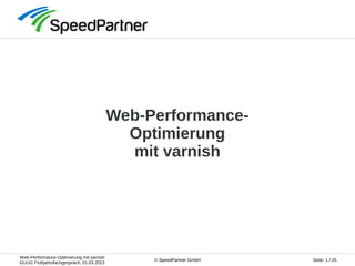 Web-Performance-Optimierung mit varnish
GUUG Frühjahrsfachgespräch, 01.03.2013
Seite: 1 / 25© SpeedPartner GmbH
Web-Performance-
Optimierung
mit varnish
 