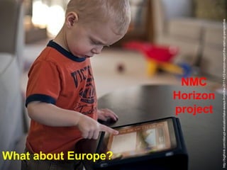 What about Europe?
                                      NMC

                                     project
                                     Horizon




http://bigthink.com/disrupt-education/take-aways-from-the-2011-k12-horizon-report-the-start-up-perspective
 