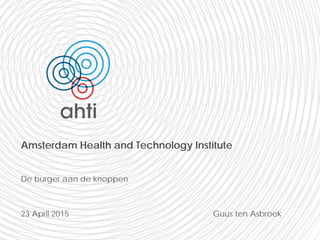 Amsterdam Health and Technology Institute
De burger aan de knoppen
23 April 2015 Guus ten Asbroek
 