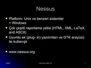 Nessus Platform: Unix ve benzeri sistemler  + Windows Çok çeşitli raporlama yetisi ( HTML, XML, LaTeX, and ASCII ) Uyumlu ek (plug- in) yazılımları ve GTK arayüzü ile kullanışlı  www.nessus.org 
