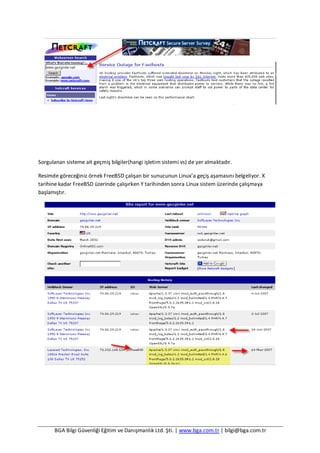 BGA Bilgi Güvenliği Eğitim ve Danışmanlık Ltd. Şti. | www.bga.com.tr | bilgi@bga.com.tr
Sorgulanan sisteme ait geçmiş bilgiler(hangi işletim sistemi vs) de yer almaktadır.
Resimde göreceğiniz örnek FreeBSD çalışan bir sunucunun Linux’a geçiş aşamasını belgeliyor. X
tarihine kadar FreeBSD üzerinde çalışırken Y tarihinden sonra Linux sistem üzerinde çalışmaya
başlamıştır.
 