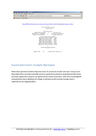 BGA Bilgi Güvenliği Eğitim ve Danışmanlık Ltd. Şti. | www.bga.com.tr | bilgi@bga.com.tr
E-posta Listeleri Arşivleri Aracılığı İle Bilgi Toplama
Ekteki ekran görüntüsü listelere bilgi alma amacı ile sorulan bir sorudan alınmıştır. Soruyu soran
detay bilgi olması açısından kullandığı yazılımın yapılandırma dosyasını da göndermiş fakat dosya
içerisinde uygulamanın çalışması için gerekli şifreyi silmeyi unutmuştur. Şifre kısmı incelendiğinde
maili gönderen kişinin Beşiktaşlı biri olduğu ve şifreleme profili arasında tuttuğu takımın
rakkamlarının yer aldğı görülebilir.
 
