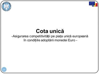 24
Cota unică
-Asigurarea competitivităţii pe piaţa unică europeană
în condiţiile adoptării monedei Euro -
 