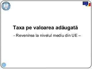 4
Taxa pe valoarea adăugată
- Revenirea la nivelul mediu din UE –
 