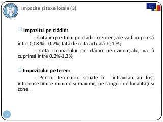 41
Impozite şi taxe locale (3)
 Impozitul pe clădiri:
- Cota impozitului pe clădiri rezidențiale va fi cuprinsă
între 0,08 % - 0.2%, față de cota actuală 0,1 %;
- Cota impozitului pe clădiri nerezidențiale, va fi
cuprinsă între 0,2%-1,3%;
 Impozitului pe teren:
- Pentru terenurile situate în intravilan au fost
introduse limite minime și maxime, pe ranguri de localități și
zone.
 