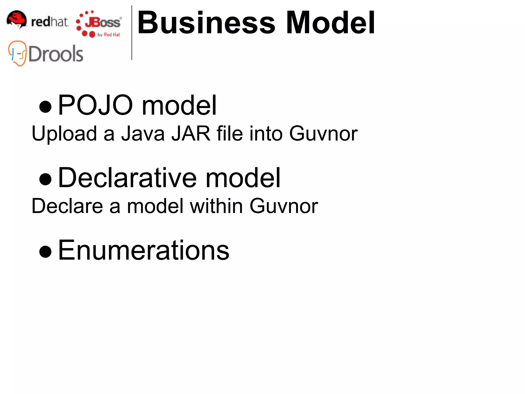 Business Model

● POJO model
Upload a Java JAR file into Guvnor

● Declarative model
Declare a model within Guvnor

● Enumerations
 
