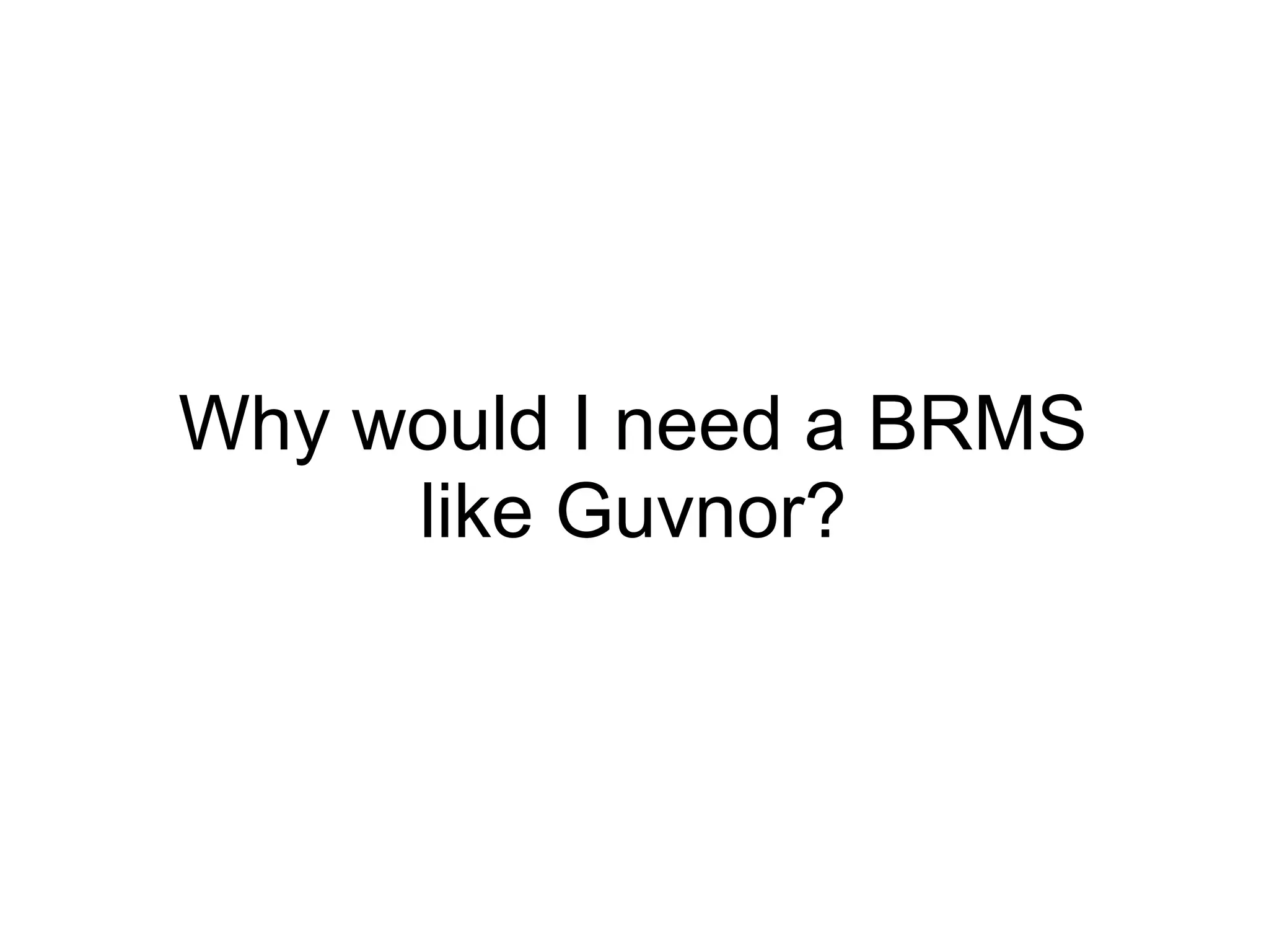 Why would I need a BRMS
     like Guvnor?
 