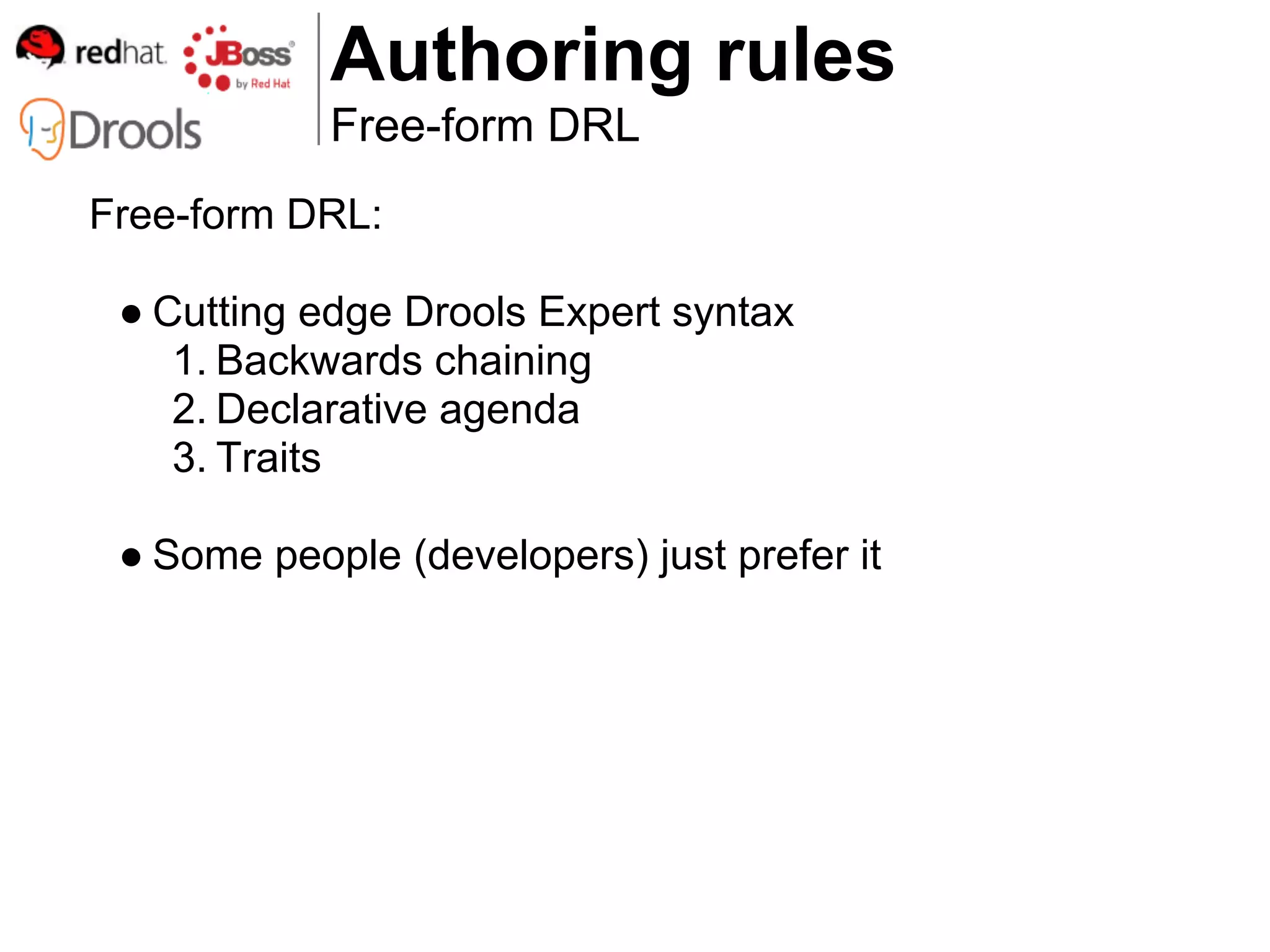 Authoring rules
            Free-form DRL
Free-form DRL:

 ● Cutting edge Drools Expert syntax
    1. Backwards chaining
    2. Declarative agenda
    3. Traits

 ● Some people (developers) just prefer it
 