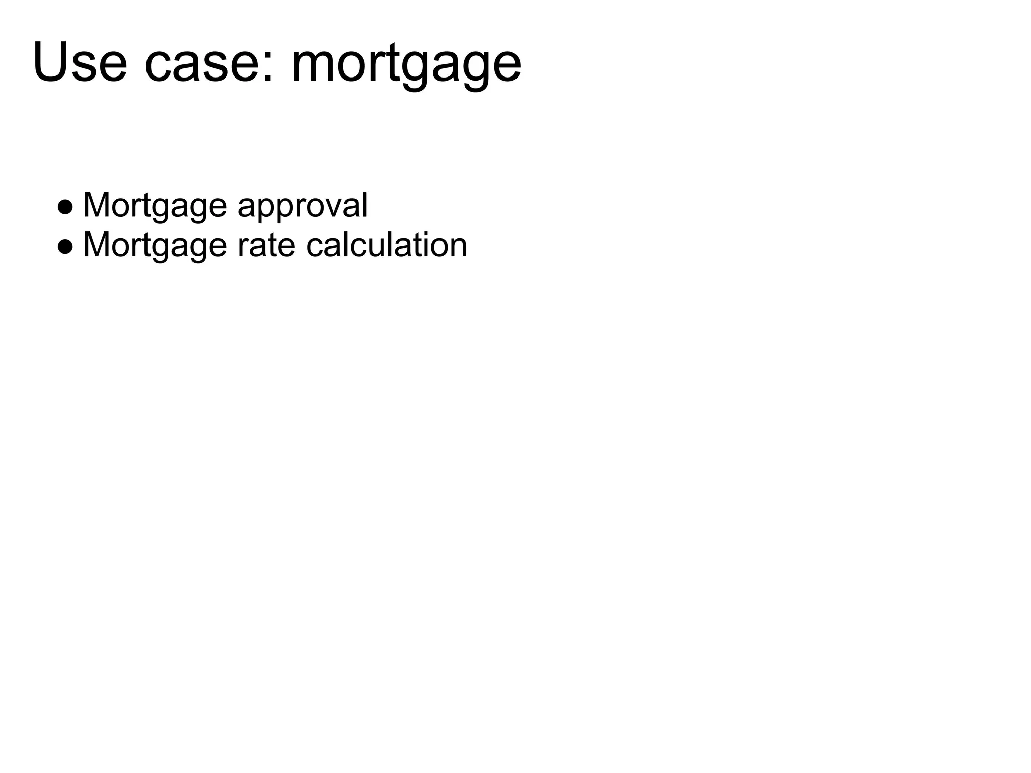 Use case: mortgage

● Mortgage approval
● Mortgage rate calculation
 