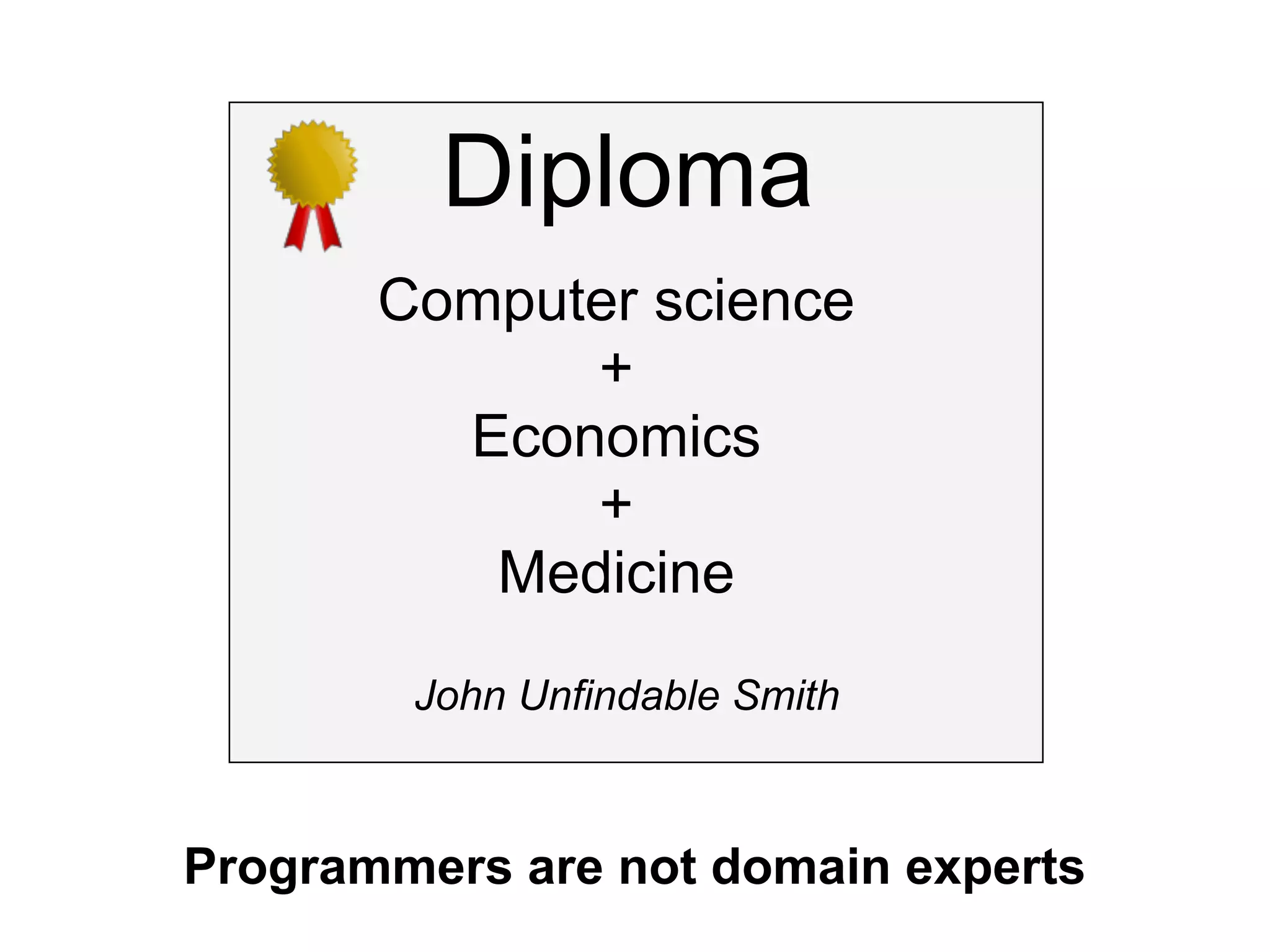 Diploma
       Computer science
             +
         Economics
             +
          Medicine
        John Unfindable Smith



Programmers are not domain experts
 