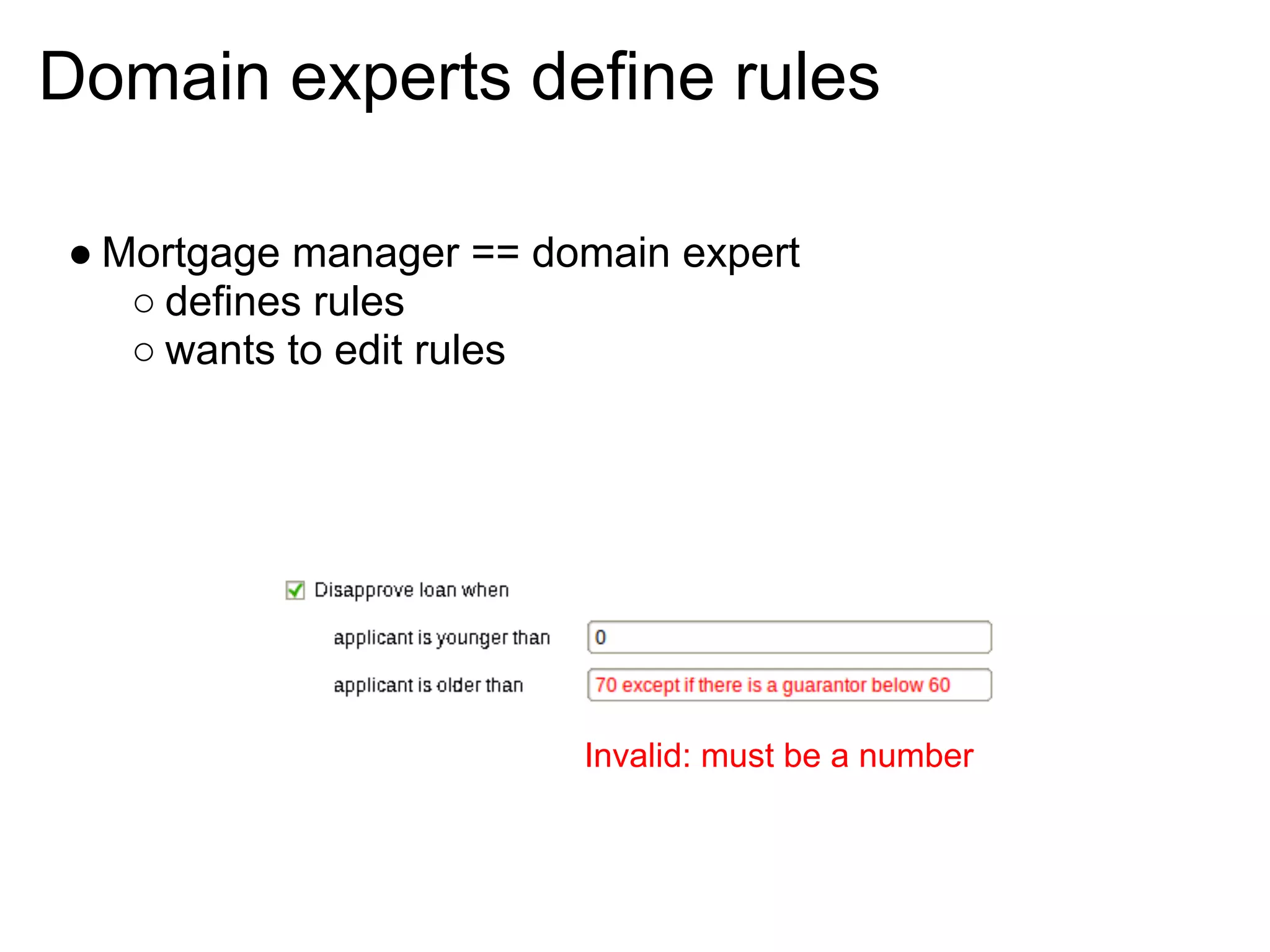 Domain experts define rules

● Mortgage manager == domain expert
   ○ defines rules
   ○ wants to edit rules




                        Invalid: must be a number
 