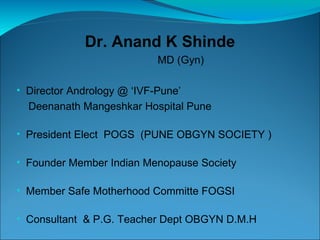 Dr. Anand K Shinde
                          MD (Gyn)

• Director Andrology @ ‘IVF-Pune’
  Deenanath Mangeshkar Hospital Pune

• President Elect POGS (PUNE OBGYN SOCIETY )

• Founder Member Indian Menopause Society

• Member Safe Motherhood Committe FOGSI

• Consultant & P.G. Teacher Dept OBGYN D.M.H
 