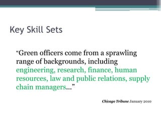 Key Skill Sets
“Green officers come from a sprawling
range of backgrounds, including
engineering, research, finance, human
resources, law and public relations, supply
chain managers...”
Chicago Tribune January 2010
 