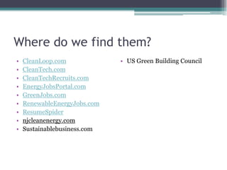 Where do we find them?
• CleanLoop.com
• CleanTech.com
• CleanTechRecruits.com
• EnergyJobsPortal.com
• GreenJobs.com
• RenewableEnergyJobs.com
• ResumeSpider
• njcleanenergy.com
• Sustainablebusiness.com
• US Green Building Council
 