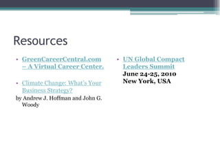Resources
• GreenCareerCentral.com
– A Virtual Career Center.
• Climate Change: What’s Your
Business Strategy?
by Andrew J. Hoffman and John G.
Woody
• UN Global Compact
Leaders Summit
June 24-25, 2010
New York, USA
 