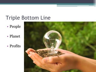 Triple Bottom Line
• People
• Planet
• Profits
 