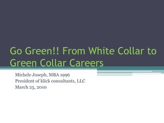 Go Green!! From White Collar to
Green Collar Careers
Michele Joseph, MBA 1996
President of klick consultants, LLC
March 25, 2010
 