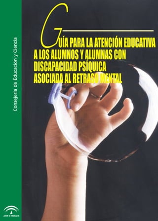 G       UÍA PARA LA ATENCIÓN EDUCATIVA




                                    Consejería de Educación y Ciencia
                                                                        A LOS ALUMNOS Y ALUMNAS CON
                                                                        DISCAPACIDAD PSÍQUICA
                                                                        ASOCIADA AL RETRASO MENTAL

Consejería de Educación y Ciencia
 