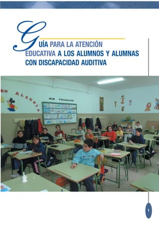 G   UÍA PARA LA ATENCIÓN
EDUCATIVA A LOS ALUMNOS Y ALUMNAS
CON DISCAPACIDAD AUDITIVA




                                    1
 