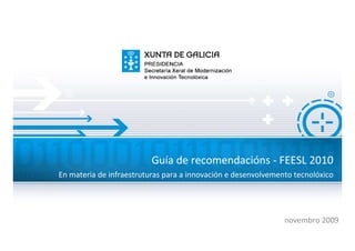 Guía de recomendacións - FEESL 2010
En materia de infraestruturas para a innovación e desenvolvemento tecnolóxico




                                                               novembro 2009
 