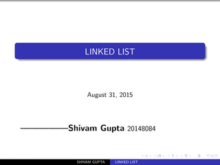 LINKED LIST
August 31, 2015
—————Shivam Gupta 20148084
SHIVAM GUPTA LINKED LIST
 