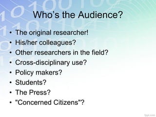 Who’s the Audience?
•   The original researcher!
•   His/her colleagues?
•   Other researchers in the field?
•   Cross-disciplinary use?
•   Policy makers?
•   Students?
•   The Press?
•   "Concerned Citizens"?
 