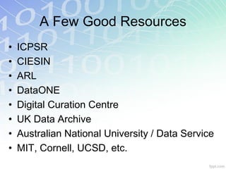 A Few Good Resources
•   ICPSR
•   CIESIN
•   ARL
•   DataONE
•   Digital Curation Centre
•   UK Data Archive
•   Australian National University / Data Service
•   MIT, Cornell, UCSD, etc.
 
