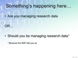 Something’s happening here…

• Are you managing research data

OR...

• Should you be managing research data1
 1   Because the NSF told you so
 