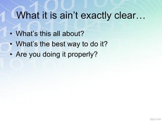 What it is ain’t exactly clear…
• What’s this all about?
• What’s the best way to do it?
• Are you doing it properly?
 