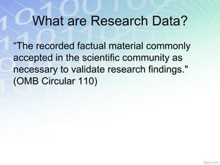 What are Research Data?
“The recorded factual material commonly
accepted in the scientific community as
necessary to validate research findings."
(OMB Circular 110)
 