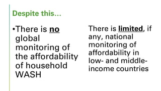 Despite this…
•There is no
global
monitoring of
the affordability
of household
WASH
There is limited, if
any, national
mon...