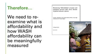 Therefore…
We need to re-
examine what is
affordability and
how WASH
affordability can
be meaningfully
measured
 