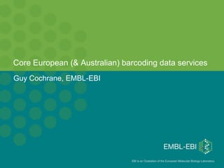 Core European (& Australian) barcoding data services
Guy Cochrane, EMBL-EBI




                               EBI is an Outstation of the European Molecular Biology Laboratory.
 
