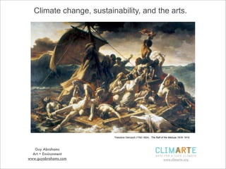 Climate change, sustainability, and the arts.




                         Théodore Géricault (1792-1824) , The Raft of the Medusa 1818- 1819




   Guy Abrahams
  Art + Environment
www.guyabrahams.com                                                 www.climarte.org
 