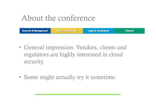 About the conference


•  General impression: Vendors, clients and
   regulators are highly interested in cloud
   security.

•  Some might actually try it sometime.
 