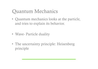 Quantum Mechanics
•  Quantum mechanics looks at the particle,
   and tries to explain its behavior.

•  Wave- Particle duality

•  The uncertainty principle: Heisenberg
   principle
 