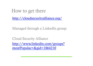 How to get there
http://cloudsecurityalliance.org/

Managed through a LinkedIn group:

Cloud Security Alliance
http://www.linkedin.com/groups?
mostPopular=&gid=1864210
 