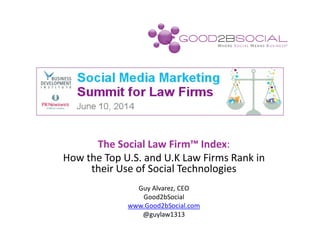 The Social Law Firm™ Index:
How the Top U.S. and U.K Law Firms Rank in
their Use of Social Technologies
Guy Alvarez, CEO
Good2bSocial
www.Good2bSocial.com
@guylaw1313
 