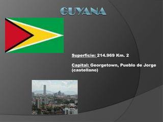 Guyana Superficie: 214.969 Km. 2 Capital: Georgetown, Pueblo de Jorge (castellano) 