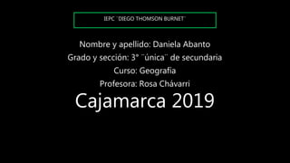 Nombre y apellido: Daniela Abanto
Grado y sección: 3° ¨única¨ de secundaria
Curso: Geografía
Profesora: Rosa Chávarri
Cajamarca 2019
IEPC ¨DIEGO THOMSON BURNET¨
 